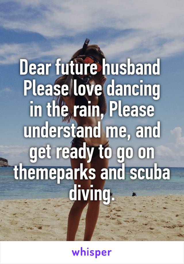 Dear future husband 
Please love dancing in the rain, Please understand me, and get ready to go on themeparks and scuba diving.