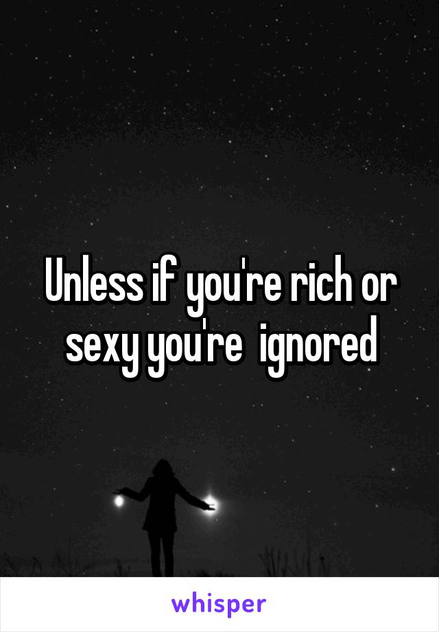 Unless if you're rich or sexy you're  ignored