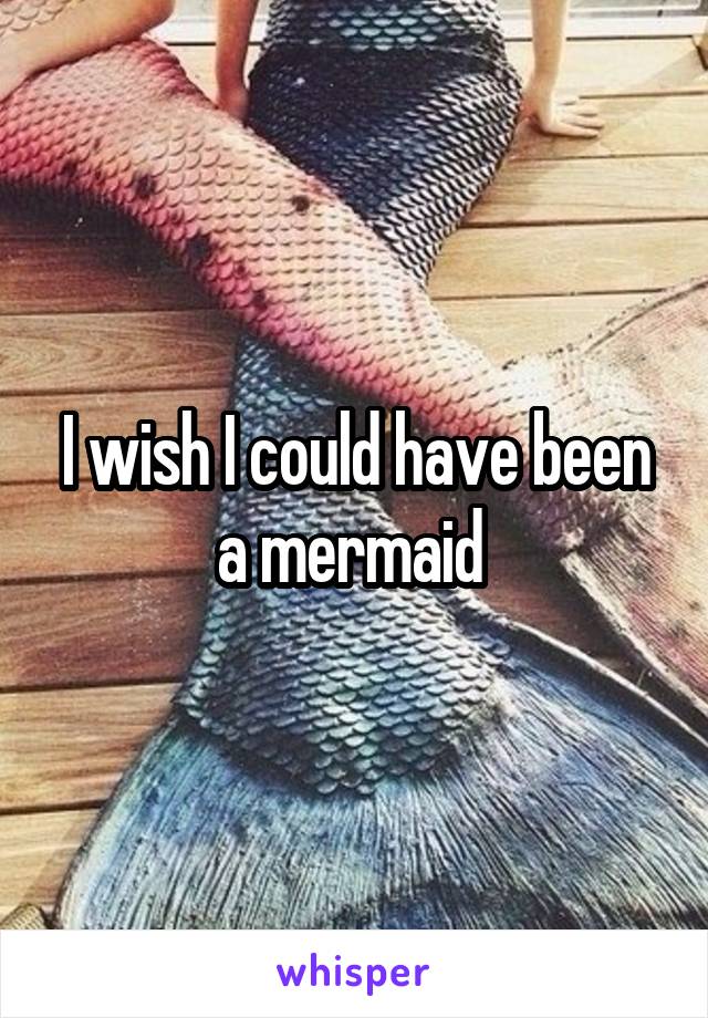 I wish I could have been a mermaid 