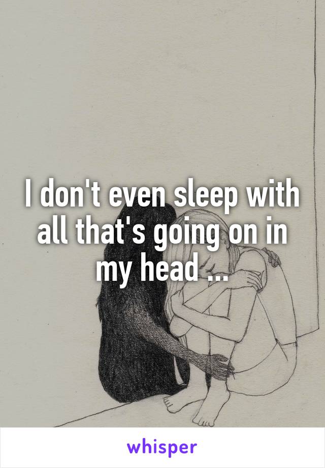 I don't even sleep with all that's going on in my head ...