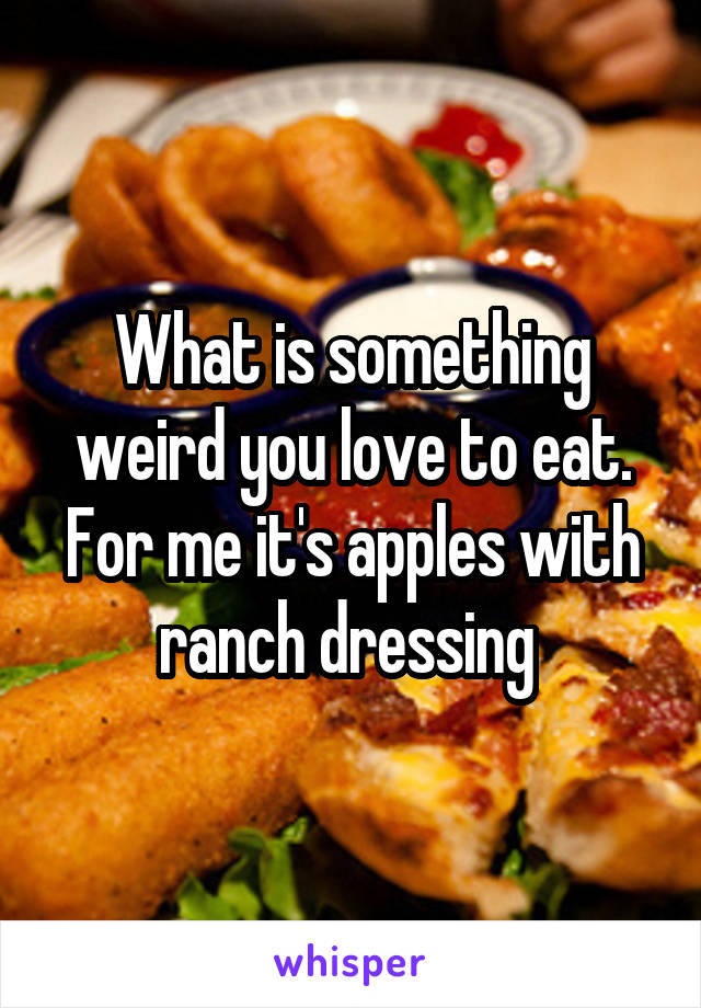What is something weird you love to eat. For me it's apples with ranch dressing 
