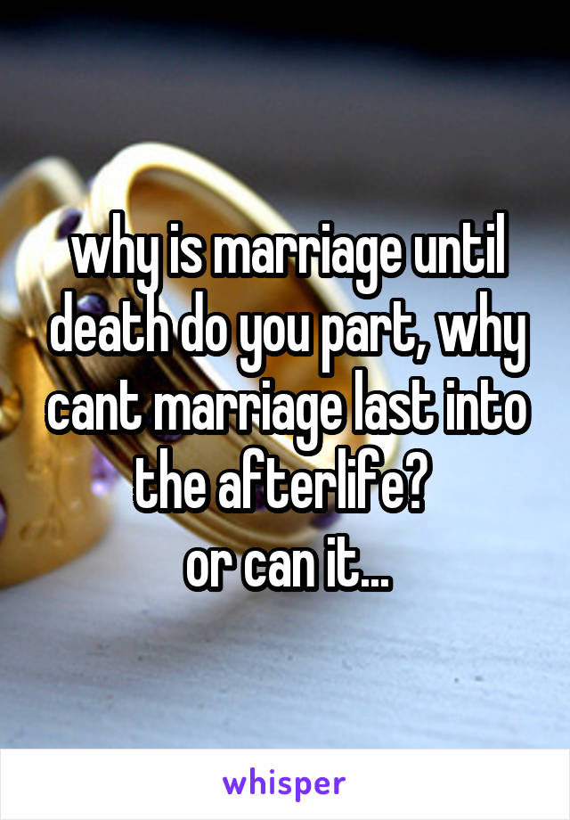 why is marriage until death do you part, why cant marriage last into the afterlife? 
or can it...