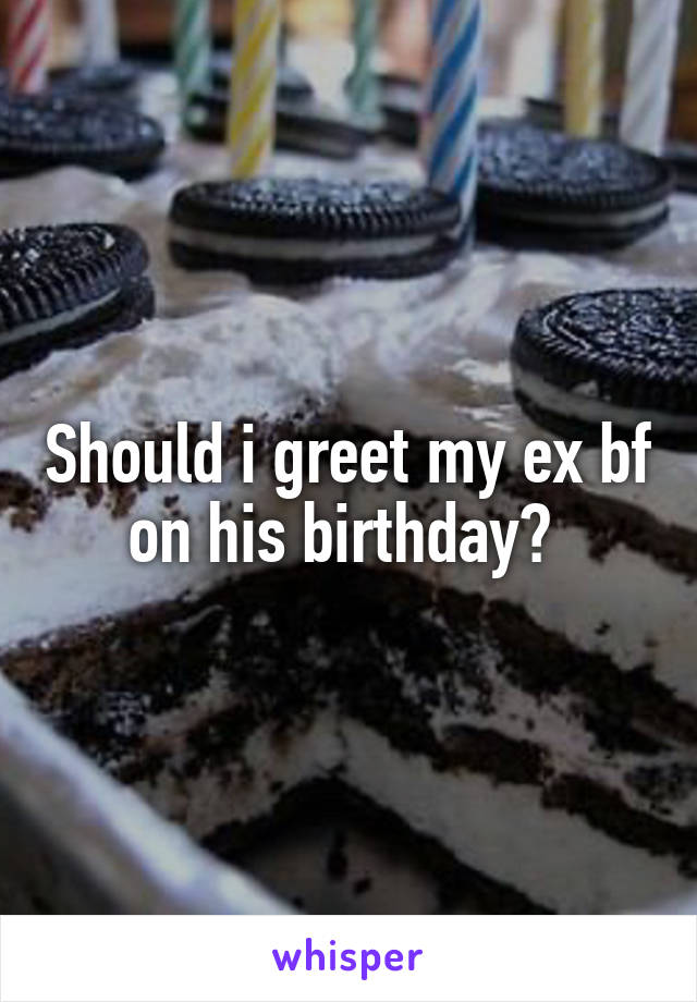 Should i greet my ex bf on his birthday? 