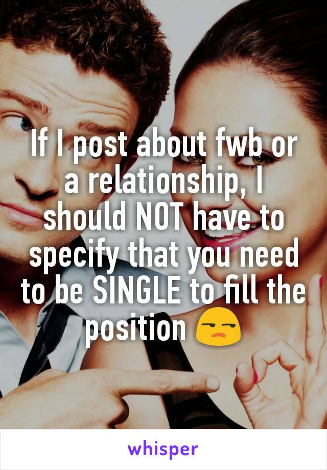If I post about fwb or a relationship, I should NOT have to specify that you need to be SINGLE to fill the position 😒