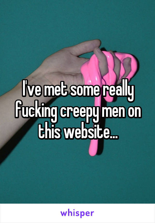 I've met some really fucking creepy men on this website...