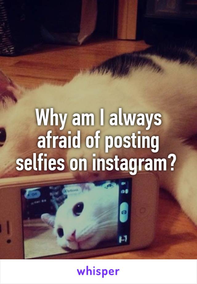 Why am I always afraid of posting selfies on instagram? 