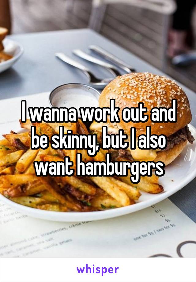 I wanna work out and be skinny, but I also want hamburgers