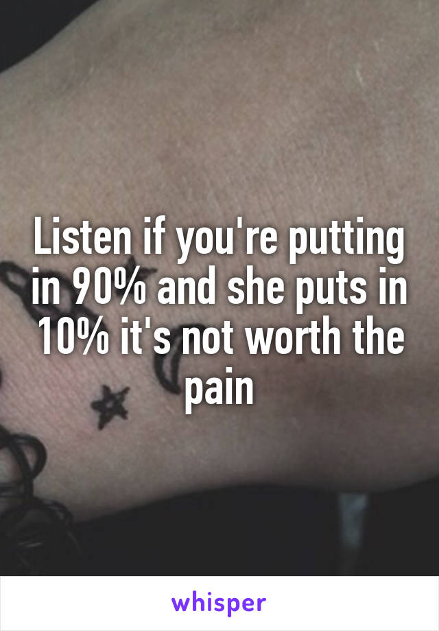 Listen if you're putting in 90% and she puts in 10% it's not worth the pain