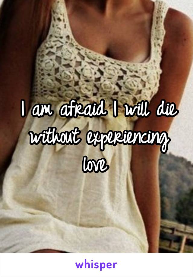 I am afraid I will die without experiencing love 