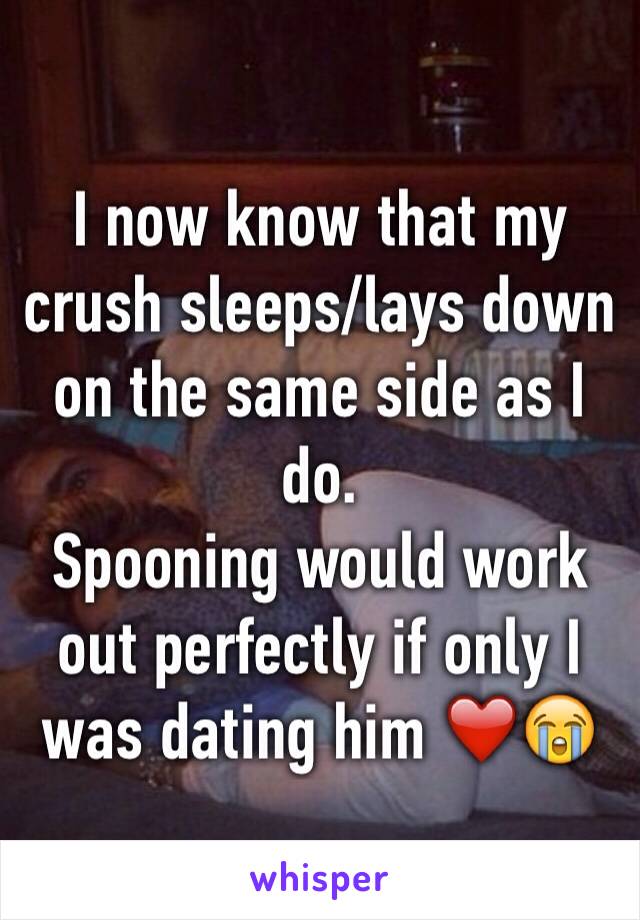 I now know that my crush sleeps/lays down on the same side as I do. 
Spooning would work out perfectly if only I was dating him ❤️😭