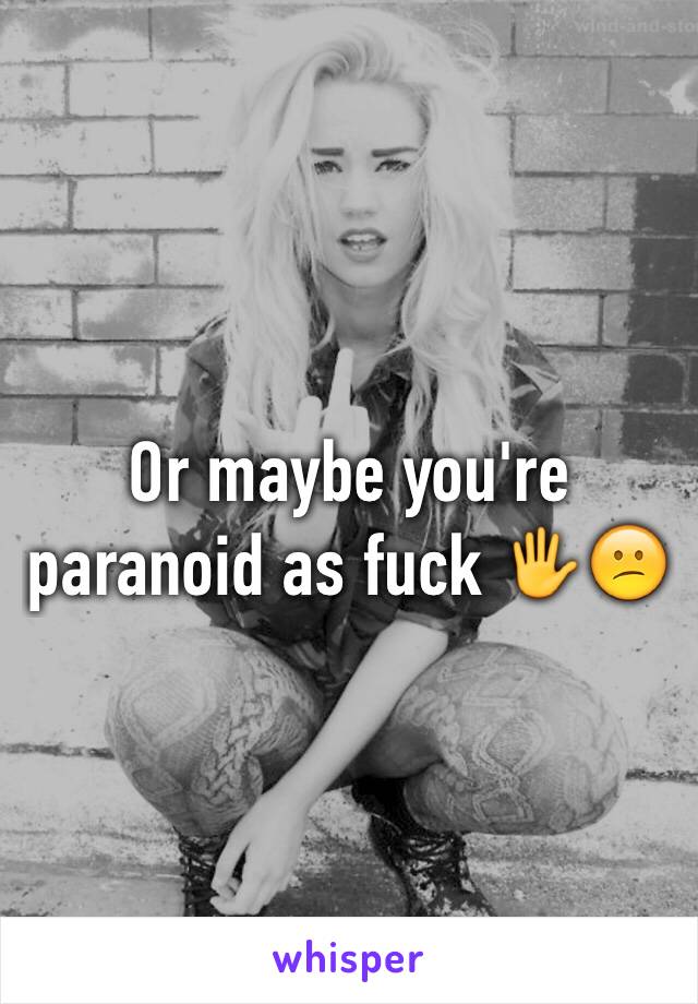 Or maybe you're paranoid as fuck 🖐😕