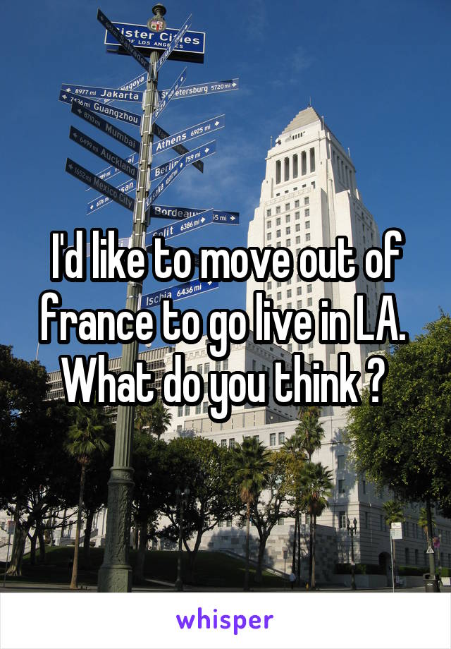 I'd like to move out of france to go live in LA. 
What do you think ? 