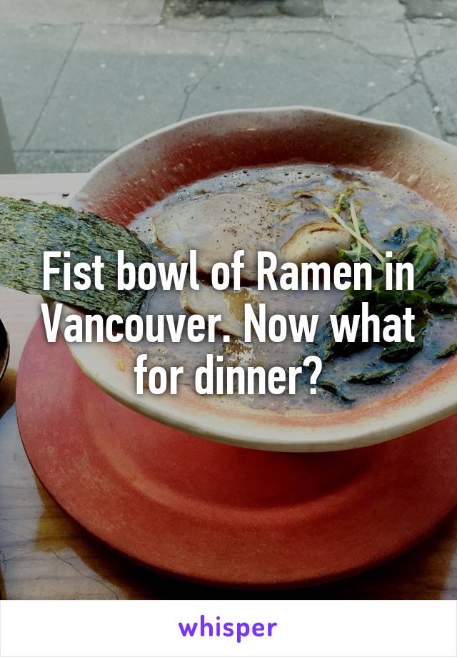 Fist bowl of Ramen in Vancouver. Now what for dinner?