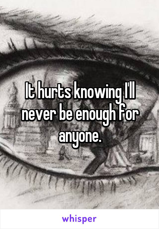 It hurts knowing I'll never be enough for anyone.