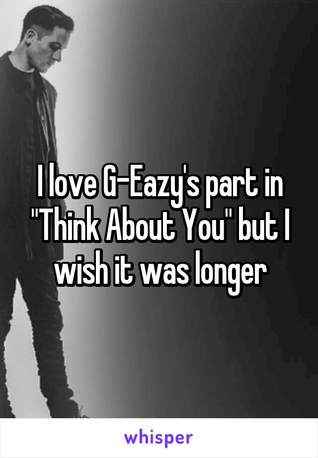 I love G-Eazy's part in "Think About You" but I wish it was longer