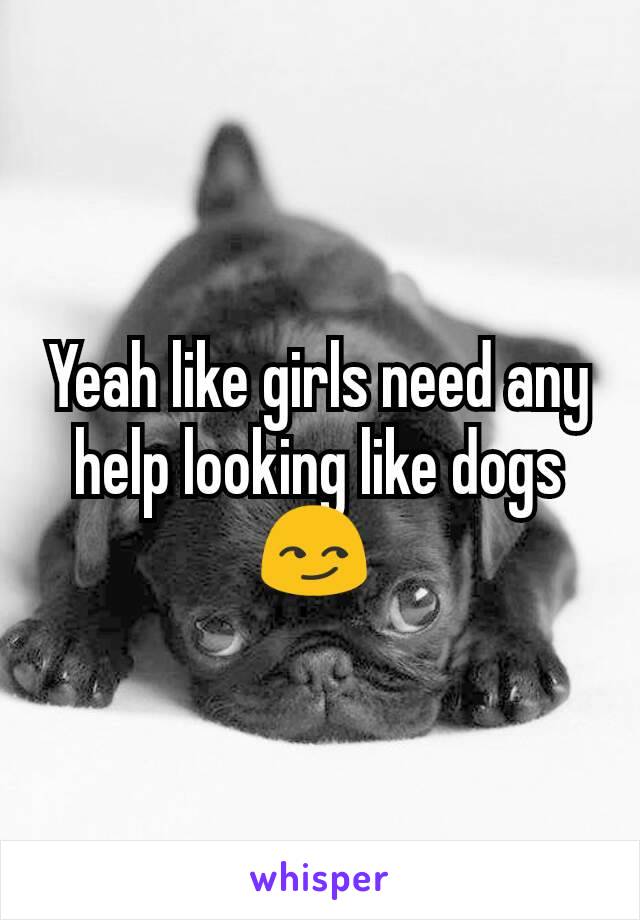 Yeah like girls need any help looking like dogs 😏 
