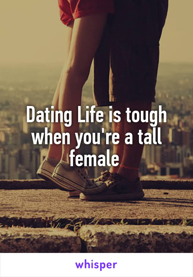 Dating Life is tough when you're a tall female 