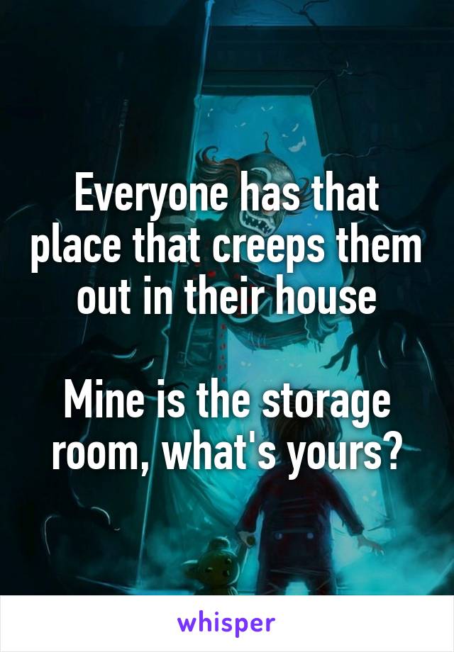 Everyone has that place that creeps them out in their house

Mine is the storage room, what's yours?