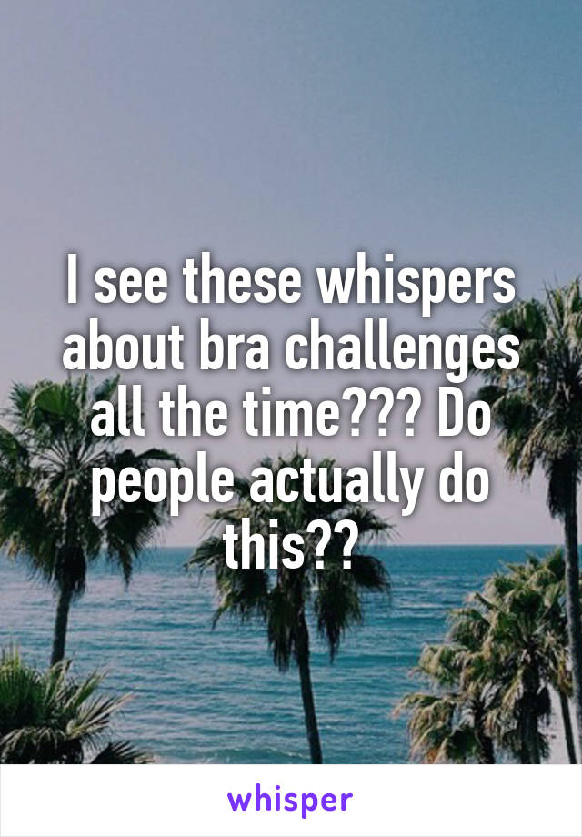 I see these whispers about bra challenges all the time??? Do people actually do this??