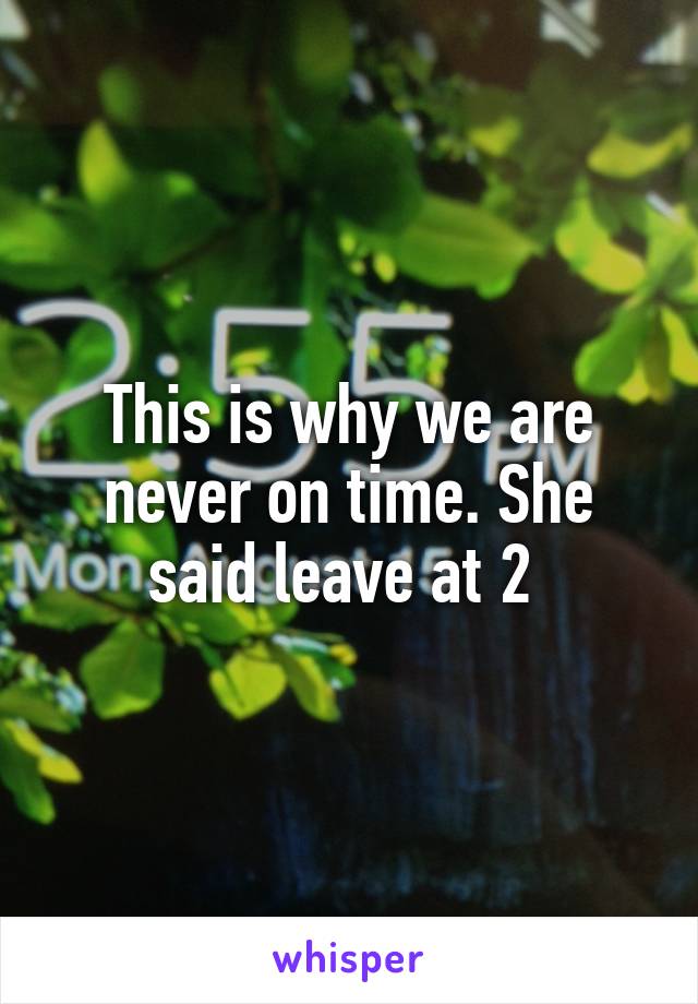 This is why we are never on time. She said leave at 2 