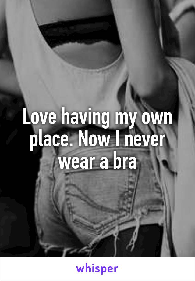 Love having my own place. Now I never wear a bra