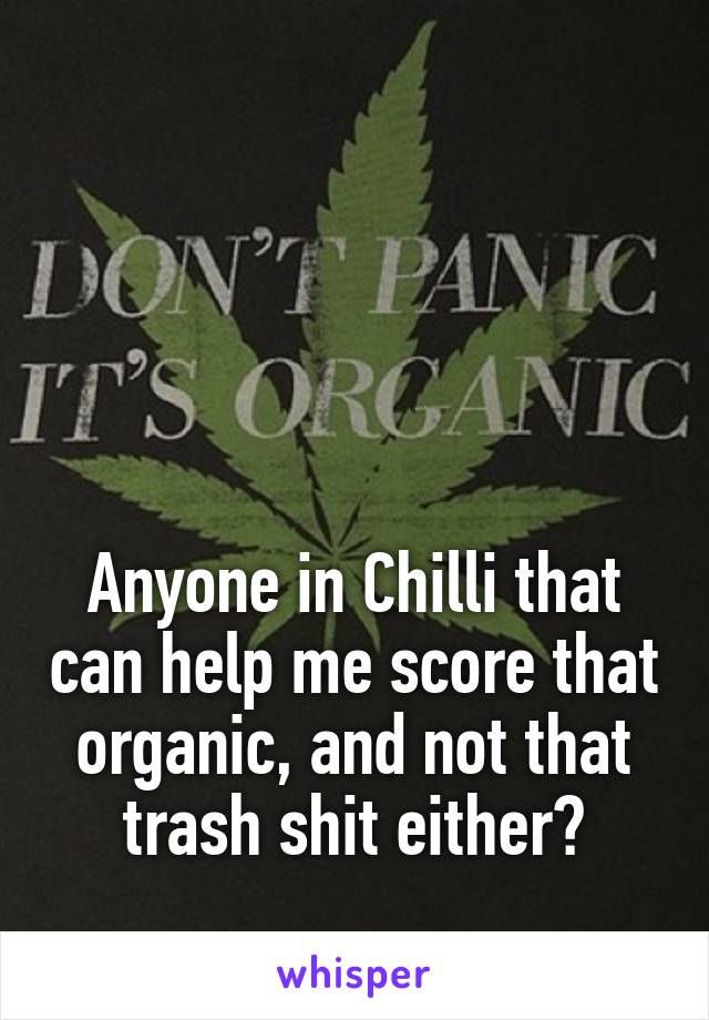 




Anyone in Chilli that can help me score that organic, and not that trash shit either?