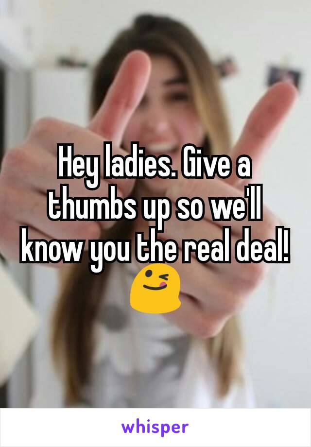 Hey ladies. Give a thumbs up so we'll know you the real deal! 😋