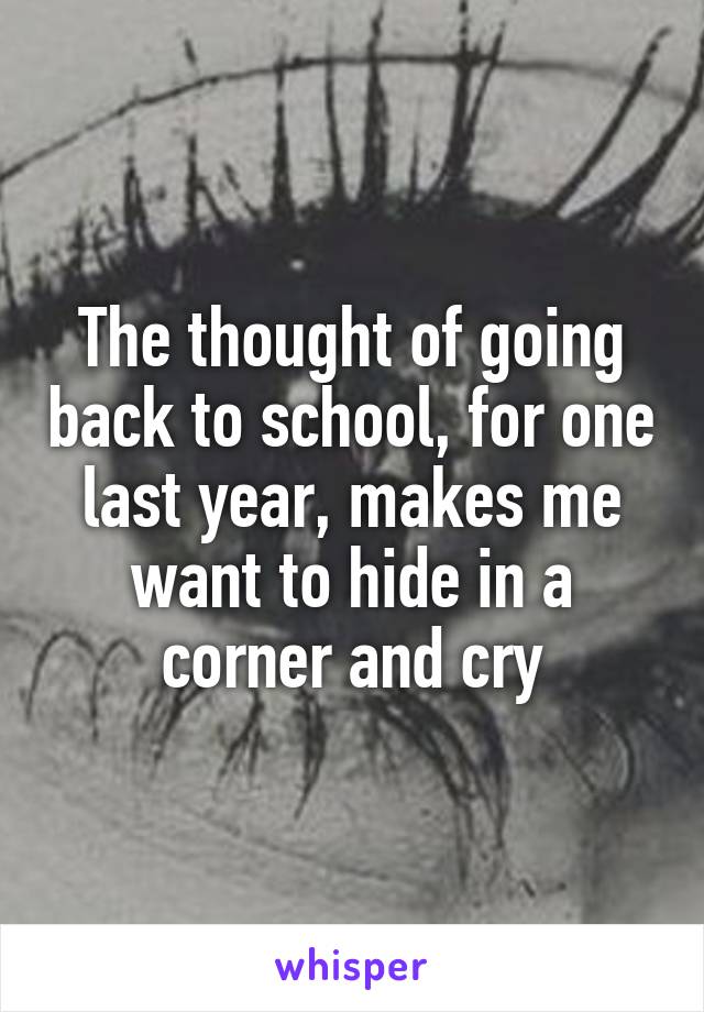 The thought of going back to school, for one last year, makes me want to hide in a corner and cry