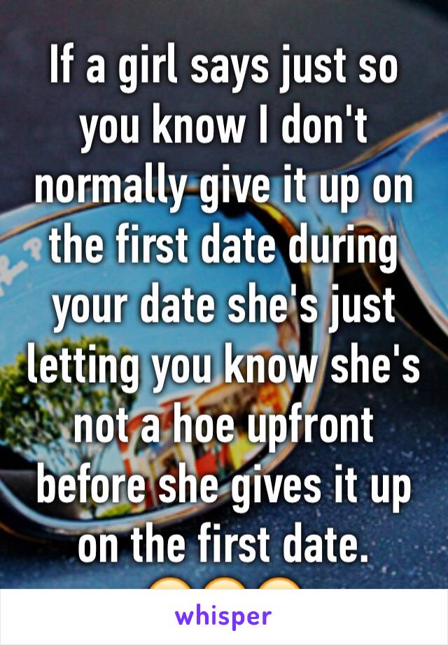 If a girl says just so you know I don't normally give it up on the first date during your date she's just letting you know she's not a hoe upfront before she gives it up on the first date.
😂😂😂