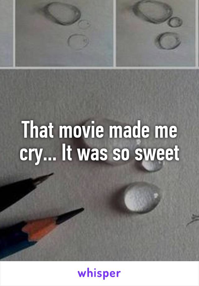 That movie made me cry... It was so sweet