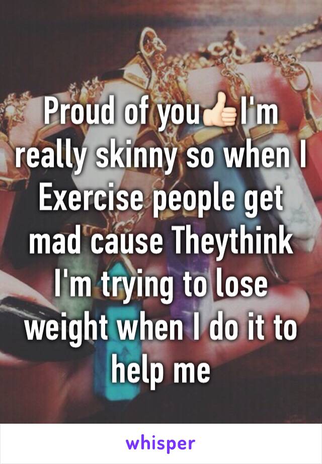 Proud of you👍🏻I'm really skinny so when I Exercise people get mad cause Theythink I'm trying to lose weight when I do it to help me