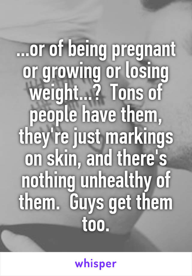 ...or of being pregnant or growing or losing weight...?  Tons of people have them, they're just markings on skin, and there's nothing unhealthy of them.  Guys get them too.