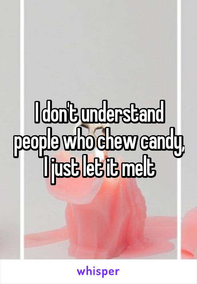 I don't understand people who chew candy, I just let it melt