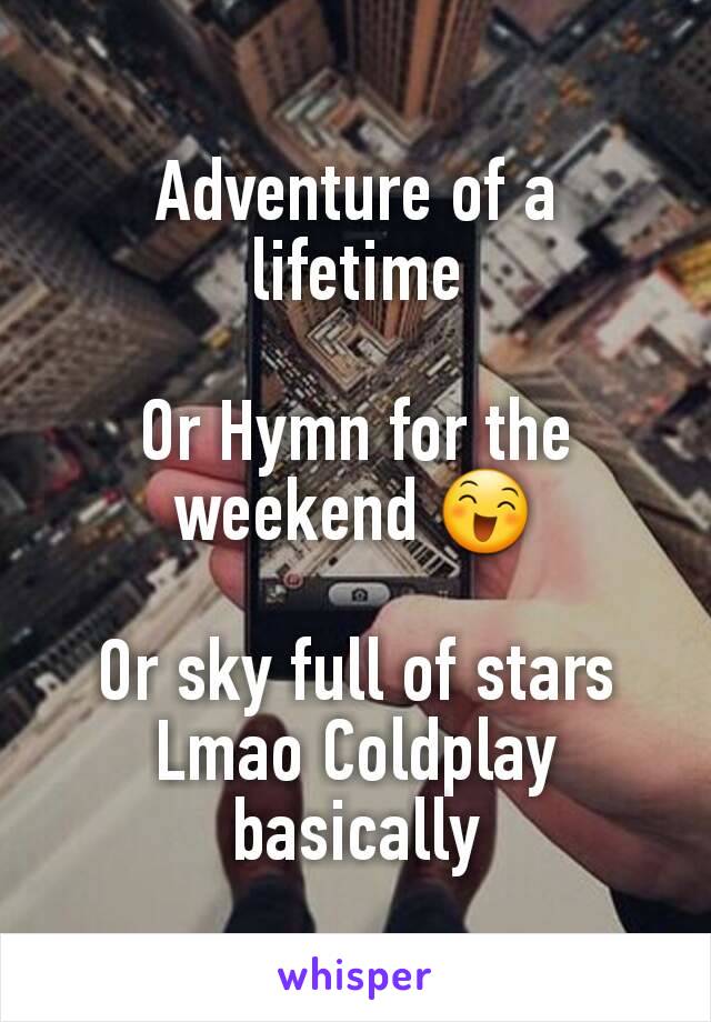 Adventure of a lifetime

Or Hymn for the weekend 😄

Or sky full of stars Lmao Coldplay basically