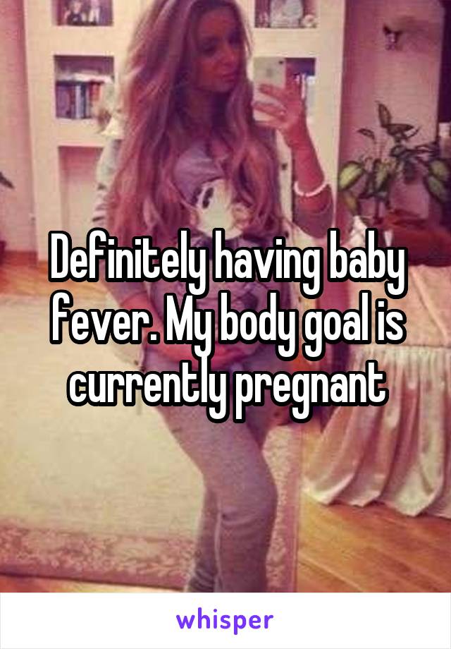Definitely having baby fever. My body goal is currently pregnant