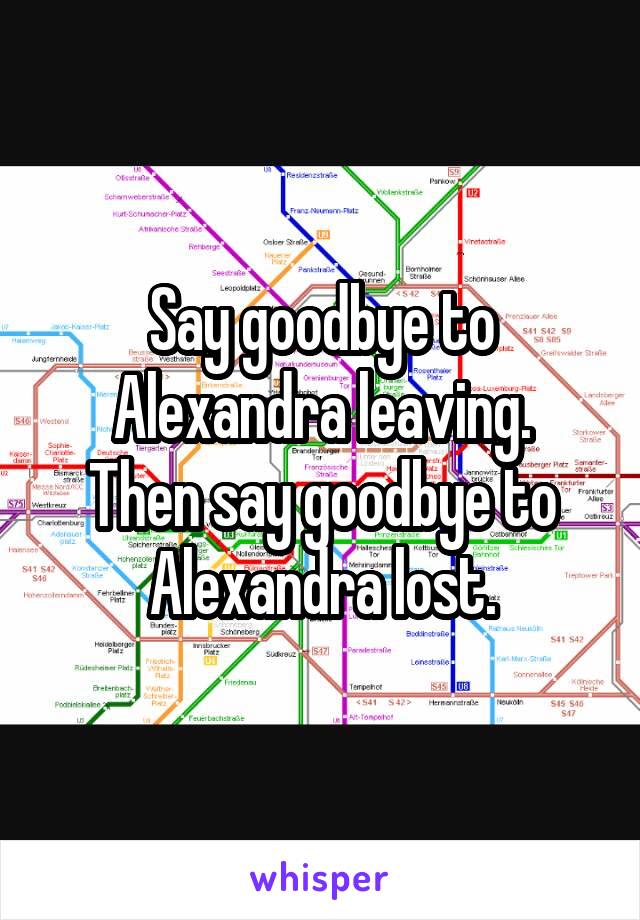 Say goodbye to Alexandra leaving.
Then say goodbye to Alexandra lost.
