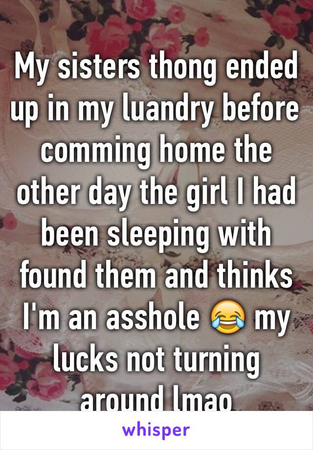 My sisters thong ended up in my luandry before comming home the other day the girl I had been sleeping with found them and thinks I'm an asshole 😂 my lucks not turning around lmao 