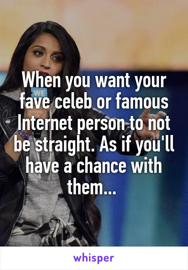 When you want your fave celeb or famous Internet person to not be straight. As if you'll have a chance with them... 