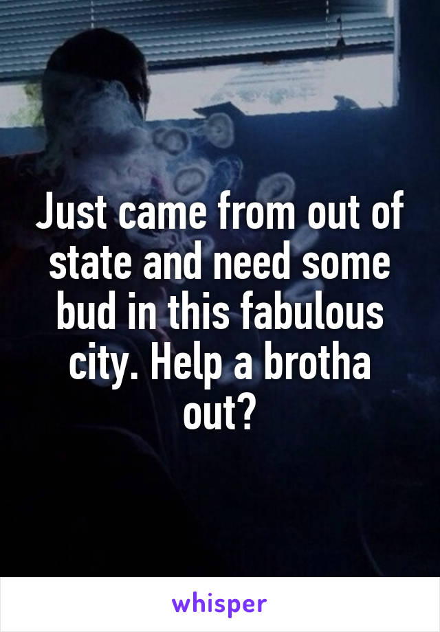 Just came from out of state and need some bud in this fabulous city. Help a brotha out?