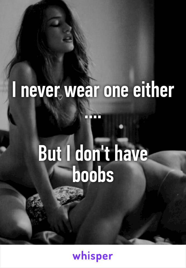 I never wear one either ....

But I don't have boobs