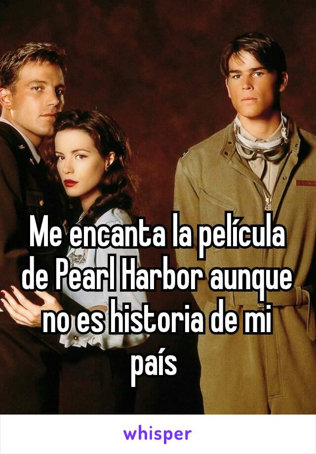 Me encanta la película de Pearl Harbor aunque no es historia de mi país 