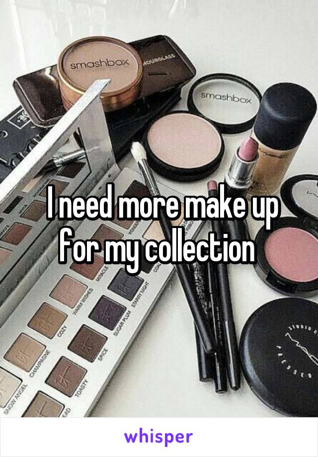  I need more make up for my collection 