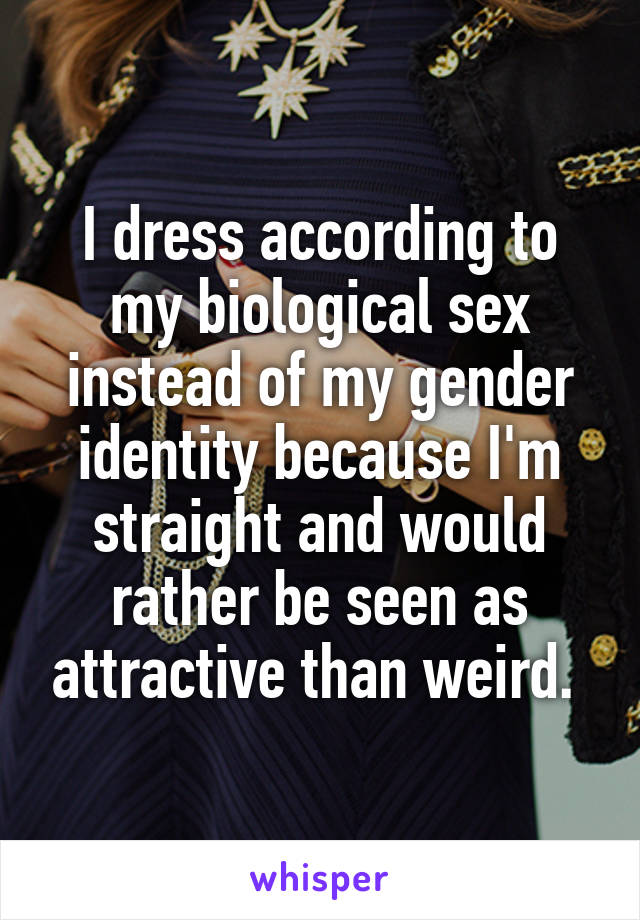 I dress according to my biological sex instead of my gender identity because I'm straight and would rather be seen as attractive than weird. 
