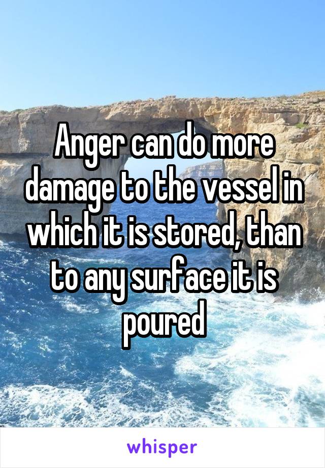 Anger can do more damage to the vessel in which it is stored, than to any surface it is poured