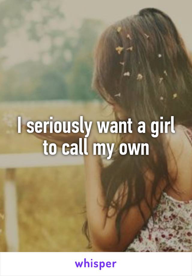 I seriously want a girl to call my own
