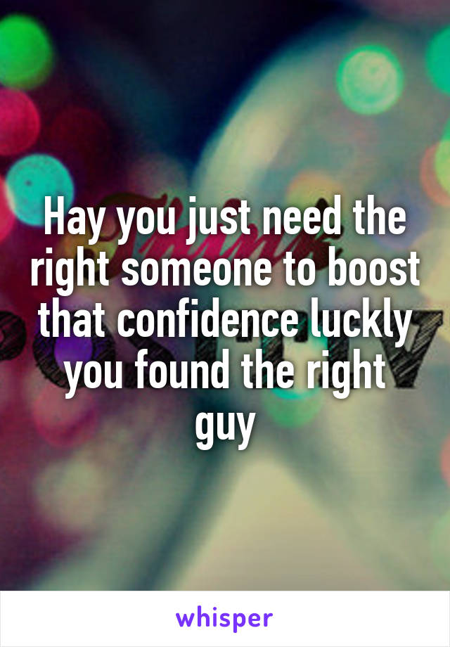 Hay you just need the right someone to boost that confidence luckly you found the right guy