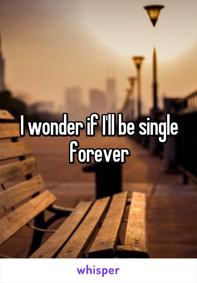 I wonder if I'll be single forever