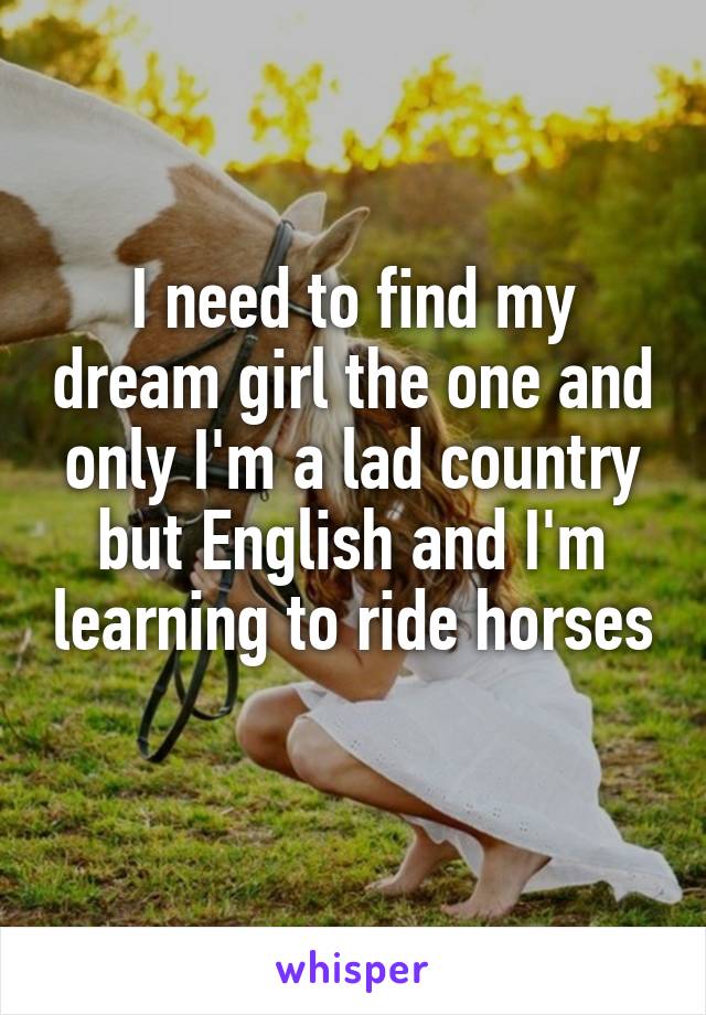 I need to find my dream girl the one and only I'm a lad country but English and I'm learning to ride horses 