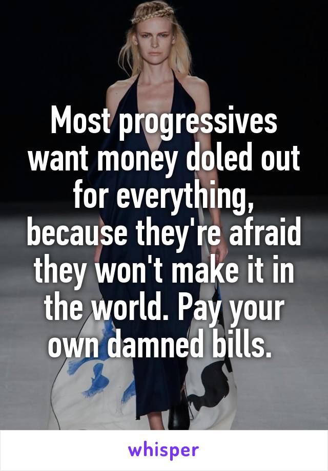 Most progressives want money doled out for everything, because they're afraid they won't make it in the world. Pay your own damned bills. 