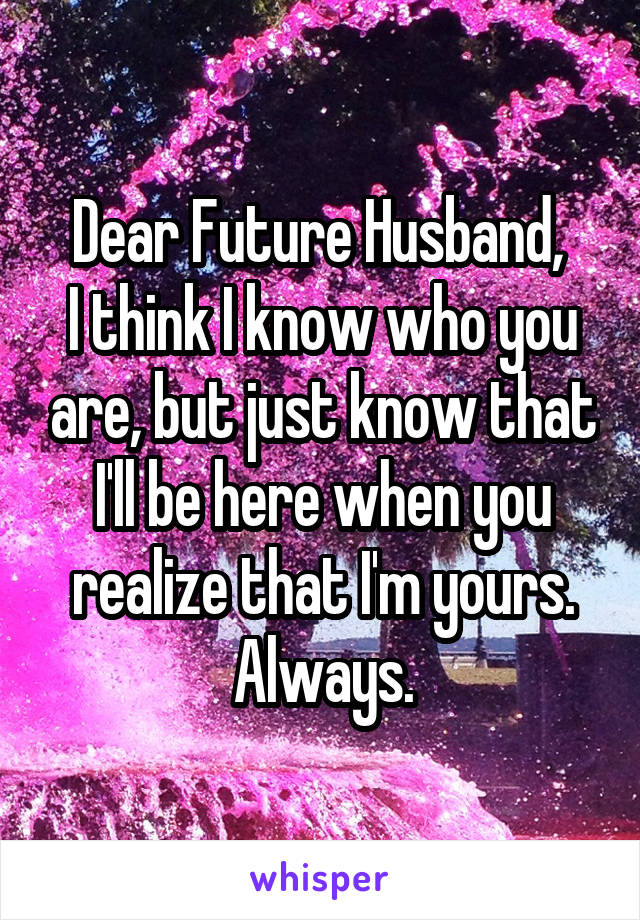 Dear Future Husband, 
I think I know who you are, but just know that I'll be here when you realize that I'm yours. Always.